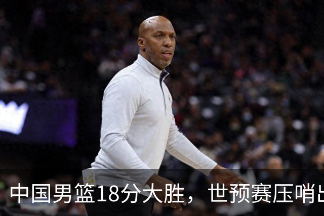 中国男篮18分大胜，世预赛压哨出线！剩一个悬念：日韩与联手做局