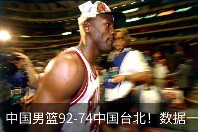 中国男篮92-74中国台北！数据一目了然 并不是胡金秋 最大功臣是他