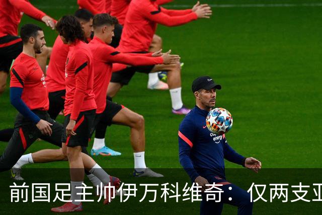 前国足主帅伊万科维奇：仅两支亚足联球队晋级世界杯32强并不意外