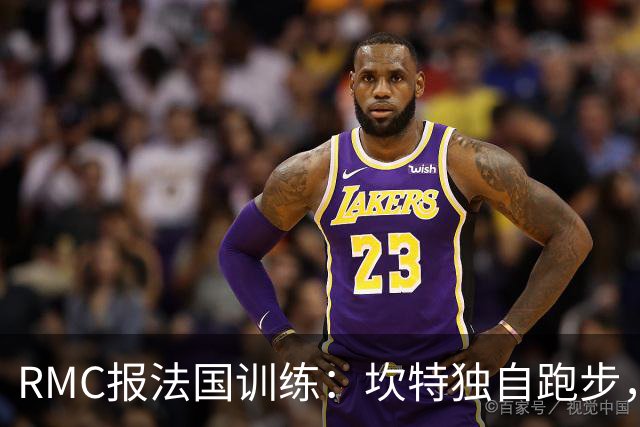 RMC报法国训练：坎特独自跑步，小图拉姆小腿不适提前结束训练